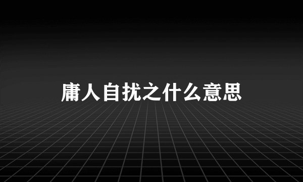 庸人自扰之什么意思