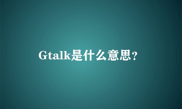 Gtalk是什么意思？