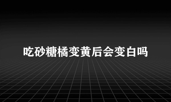 吃砂糖橘变黄后会变白吗