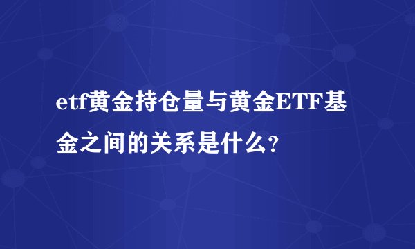 etf黄金持仓量与黄金ETF基金之间的关系是什么？