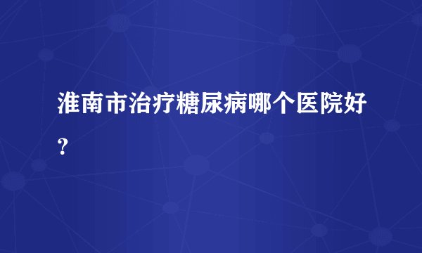 淮南市治疗糖尿病哪个医院好？