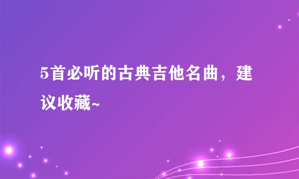 5首必听的古典吉他名曲，建议收藏~