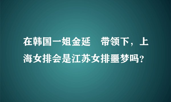 在韩国一姐金延璟带领下，上海女排会是江苏女排噩梦吗？