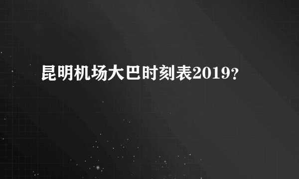 昆明机场大巴时刻表2019？