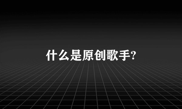 什么是原创歌手?