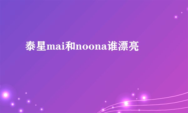 泰星mai和noona谁漂亮