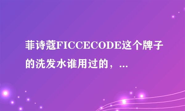 菲诗蔻FICCECODE这个牌子的洗发水谁用过的，感觉怎么样？