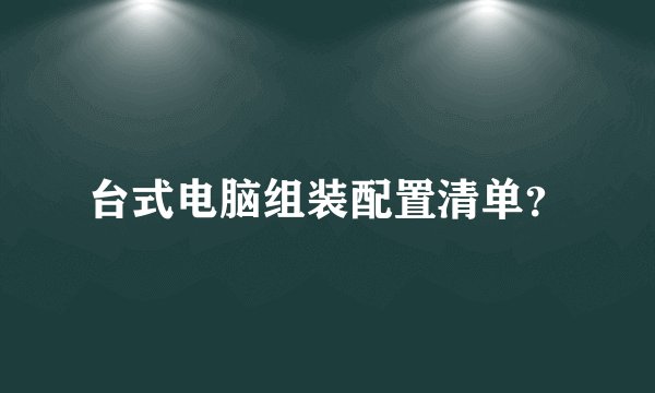 台式电脑组装配置清单？