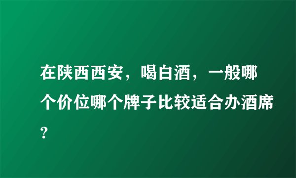 在陕西西安，喝白酒，一般哪个价位哪个牌子比较适合办酒席？