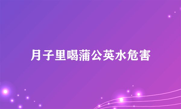 月子里喝蒲公英水危害