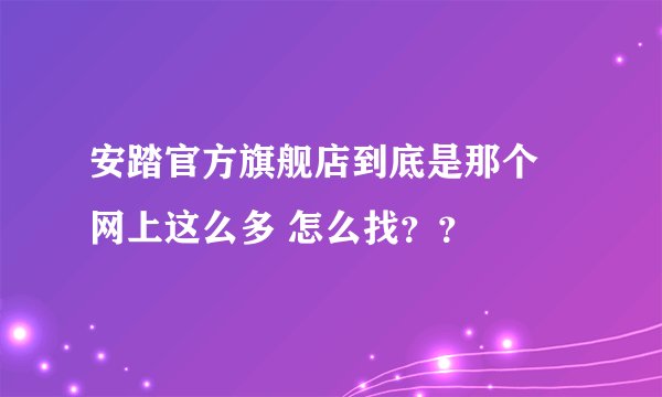安踏官方旗舰店到底是那个 网上这么多 怎么找？？