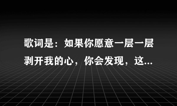 歌词是：如果你愿意一层一层剥开我的心，你会发现，这是什么歌