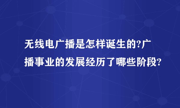无线电广播是怎样诞生的?广播事业的发展经历了哪些阶段?