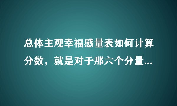总体主观幸福感量表如何计算分数，就是对于那六个分量表分别都是那几道题啊？？很急？求高人指点