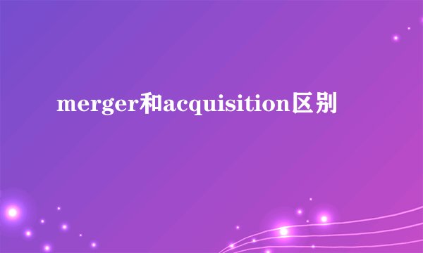 merger和acquisition区别