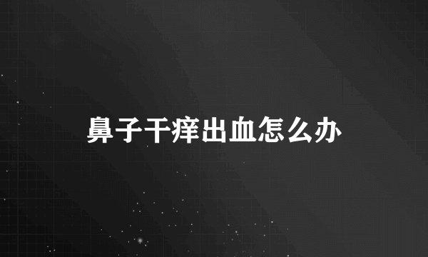 鼻子干痒出血怎么办