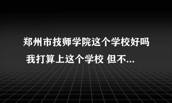 郑州市技师学院这个学校好吗 我打算上这个学校 但不知道这个怎么样