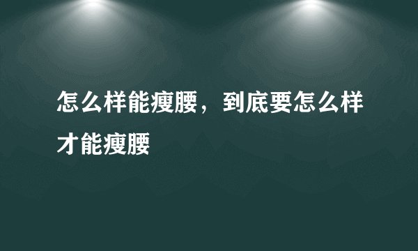 怎么样能瘦腰，到底要怎么样才能瘦腰