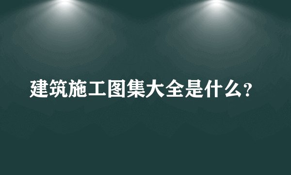建筑施工图集大全是什么?
