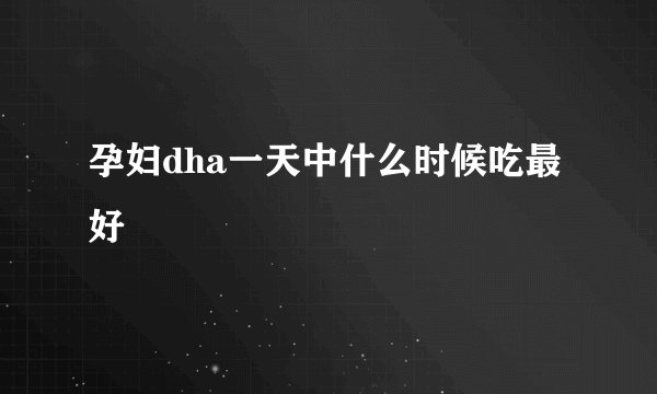 孕妇dha一天中什么时候吃最好