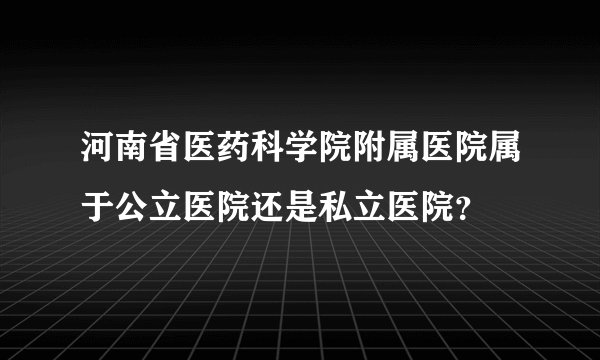 河南省医药科学院附属医院属于公立医院还是私立医院?