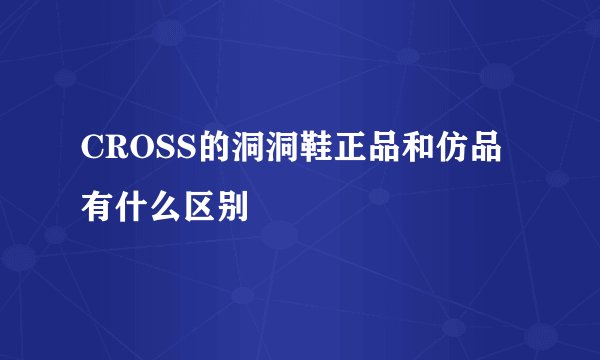CROSS的洞洞鞋正品和仿品有什么区别