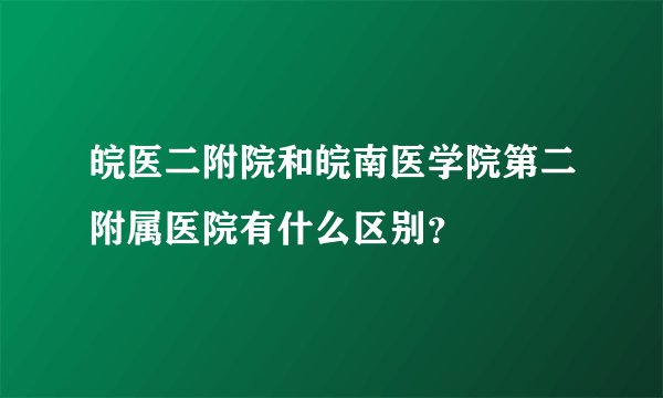 皖医二附院和皖南医学院第二附属医院有什么区别？