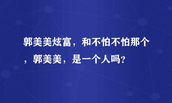 郭美美炫富，和不怕不怕那个，郭美美，是一个人吗？