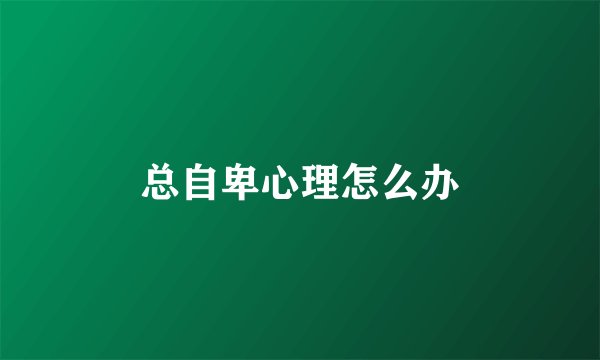 总自卑心理怎么办