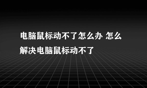 电脑鼠标动不了怎么办 怎么解决电脑鼠标动不了