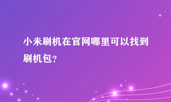 小米刷机在官网哪里可以找到刷机包？
