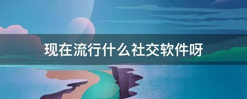现在流行什么社交软件呀