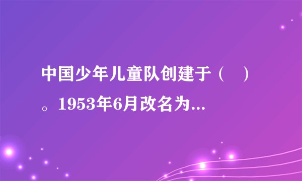 中国少年儿童队创建于（  ）。1953年6月改名为中国少年先