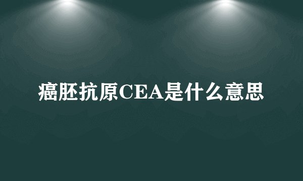 癌胚抗原CEA是什么意思