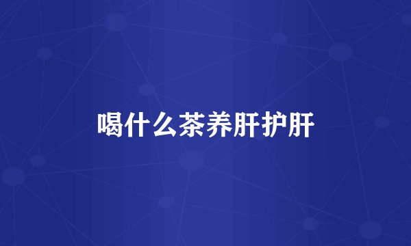 喝什么茶养肝护肝