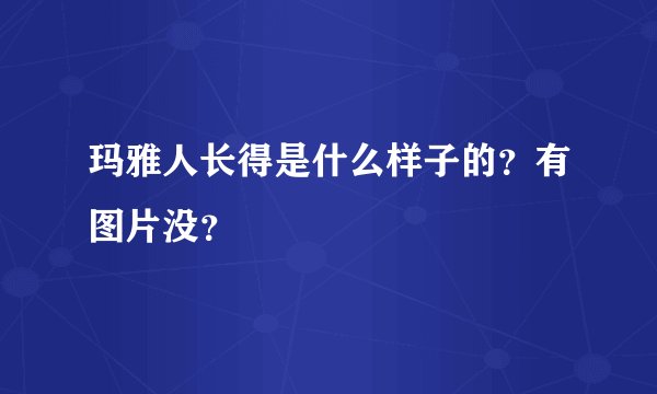 玛雅人长得是什么样子的？有图片没？