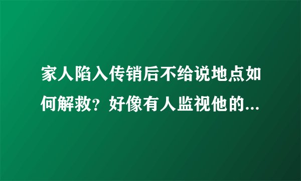 家人陷入传销后不给说地点如何解救？好像有人监视他的一举一动？