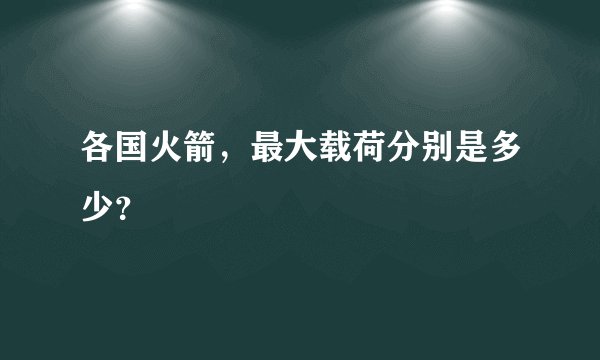 各国火箭，最大载荷分别是多少？