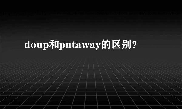 doup和putaway的区别？