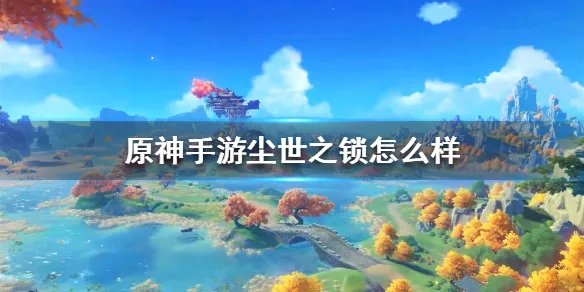 《原神手游》尘世之锁怎么样 尘世之锁属性介绍