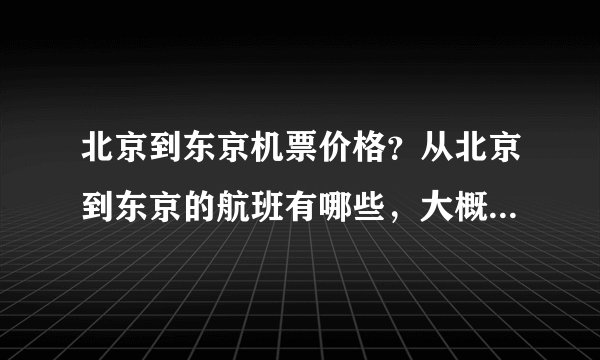 北京到东京机票价格？从北京到东京的航班有哪些，大概需要多长时间可以到东京