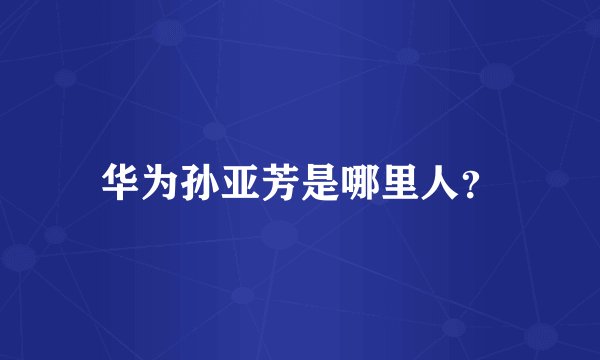 华为孙亚芳是哪里人？