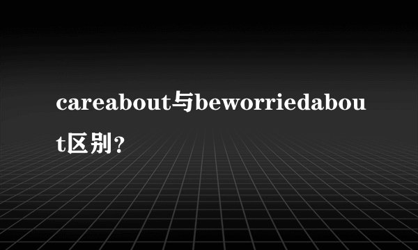 careabout与beworriedabout区别？