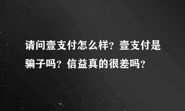 请问壹支付怎么样?壹支付是骗子吗?信益真的很差吗?