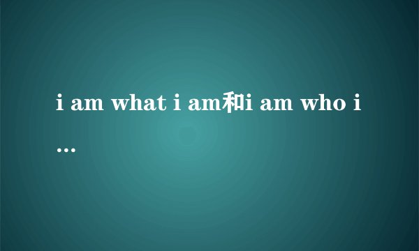 i am what i am和i am who i am的区别？
