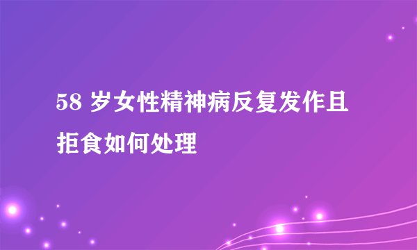 58 岁女性精神病反复发作且拒食如何处理
