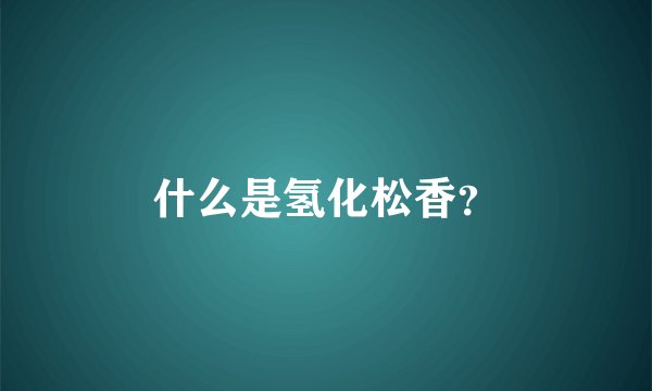 什么是氢化松香？