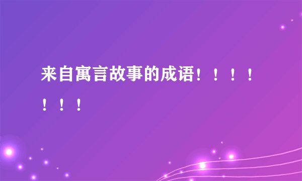 来自寓言故事的成语！！！！！！！