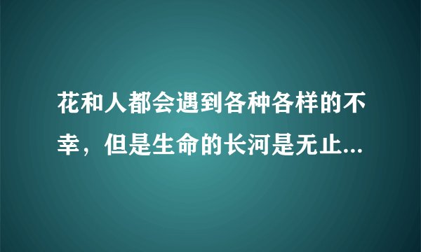 花和人都会遇到各种各样的不幸，但是生命的长河是无止境的 蕴含了作者怎样的感情
