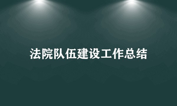 法院队伍建设工作总结